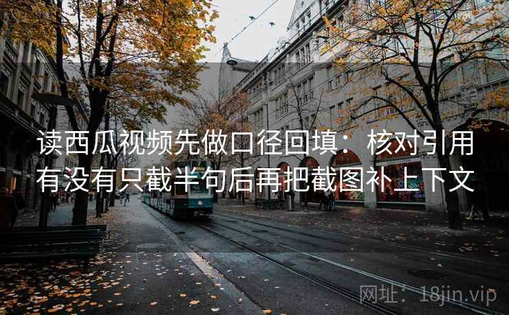 读西瓜视频先做口径回填:核对引用有没有只截半句后再把截图补上下文 读西瓜视频先做口径回填:核对引用有没有只截半句后再把截图补上下文