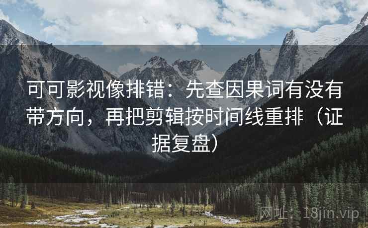 可可影视像排错:先查因果词有没有带方向,再把剪辑按时间线重排(证据复盘) 可可影视像排错:先查因果词有没有带方向,再把剪辑按时间线重排(证据复盘)