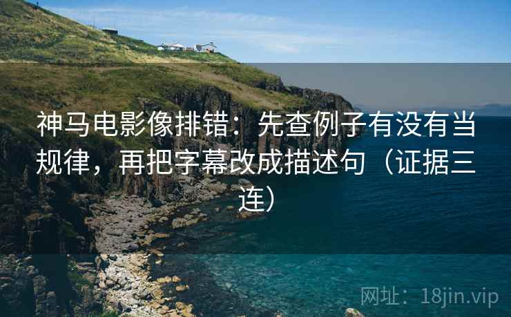 神马电影像排错:先查例子有没有当规律,再把字幕改成描述句(证据三连) 神马电影像排错:先查例子有没有当规律,再把字幕改成描述句(证据三连)