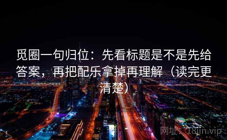 觅圈一句归位:先看标题是不是先给答案,再把配乐拿掉再理解(读完更清楚) 觅圈一句归位:先看标题是不是先给答案,再把配乐拿掉再理解(读完更清楚)