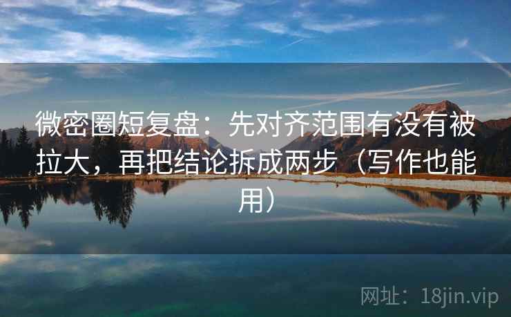 微密圈短复盘:先对齐范围有没有被拉大,再把结论拆成两步(写作也能用) 微密圈短复盘:先对齐范围有没有被拉大,再把结论拆成两步(写作也能用)
