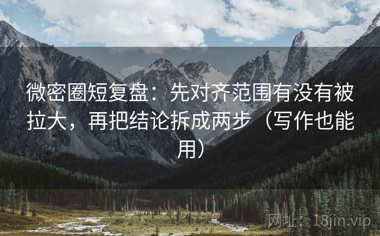 微密圈短复盘:先对齐范围有没有被拉大,再把结论拆成两步(写作也能用) 微密圈短复盘:先对齐范围有没有被拉大,再把结论拆成两步(写作也能用)