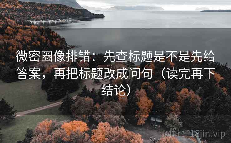 微密圈像排错:先查标题是不是先给答案,再把标题改成问句(读完再下结论) 微密圈像排错:先查标题是不是先给答案,再把标题改成问句(读完再下结论)