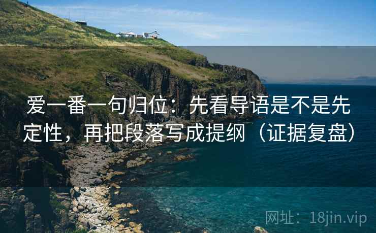 爱一番一句归位:先看导语是不是先定性,再把段落写成提纲(证据复盘) 爱一番一句归位:先看导语是不是先定性,再把段落写成提纲(证据复盘)