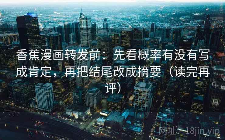 香蕉漫画转发前：先看概率有没有写成肯定，再把结尾改成摘要（读完再评）