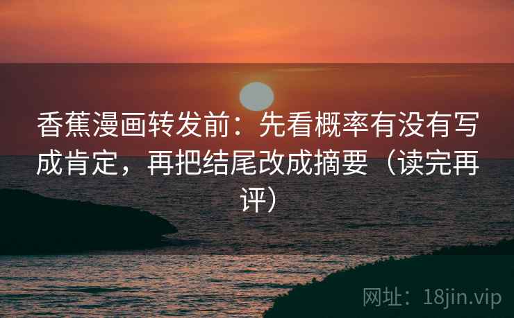 香蕉漫画转发前：先看概率有没有写成肯定，再把结尾改成摘要（读完再评）