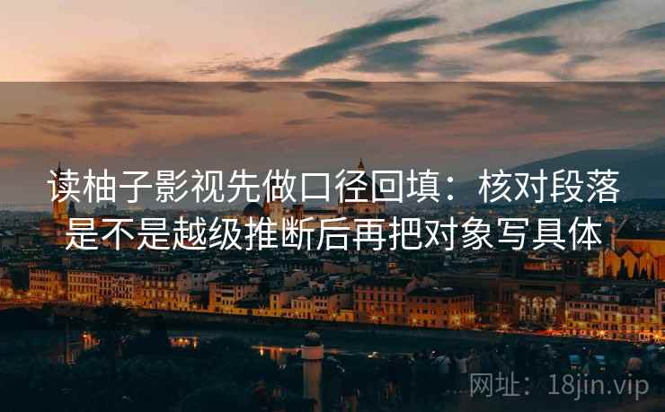 读柚子影视先做口径回填：核对段落是不是越级推断后再把对象写具体