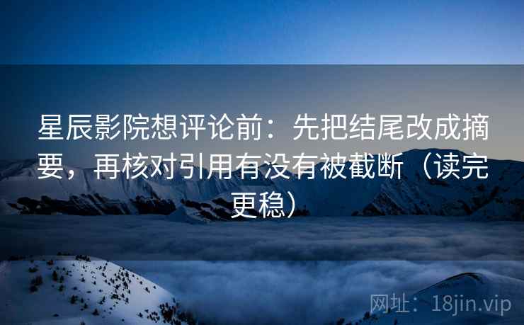 星辰影院想评论前：先把结尾改成摘要，再核对引用有没有被截断（读完更稳）