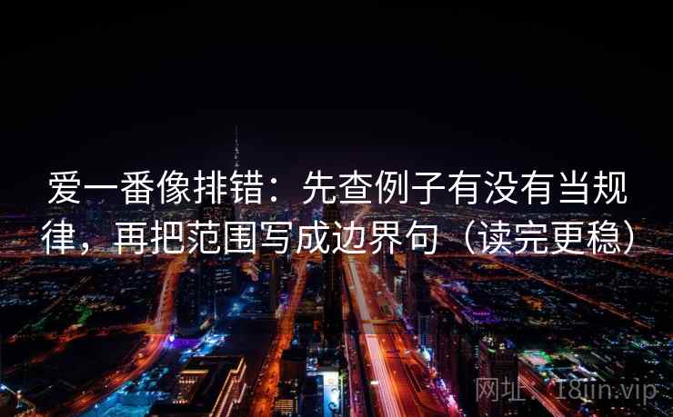 爱一番像排错：先查例子有没有当规律，再把范围写成边界句（读完更稳）