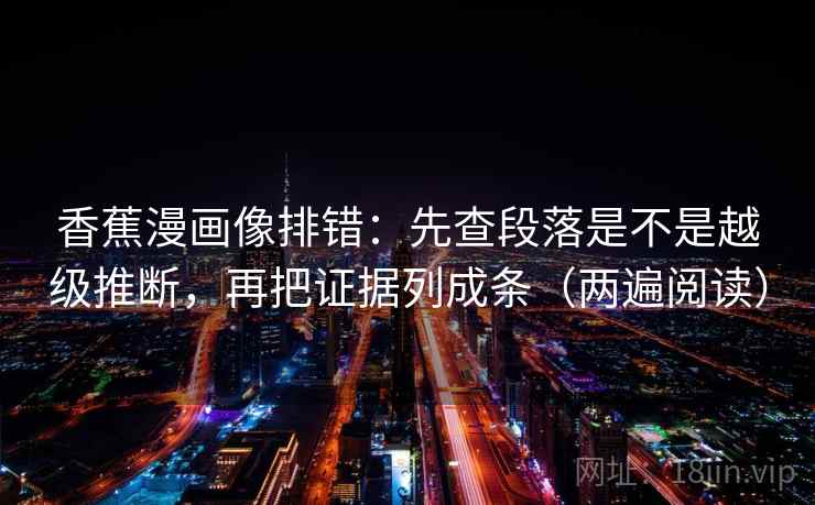 香蕉漫画像排错：先查段落是不是越级推断，再把证据列成条（两遍阅读）