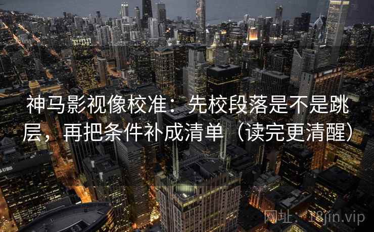 神马影视像校准：先校段落是不是跳层，再把条件补成清单（读完更清醒）