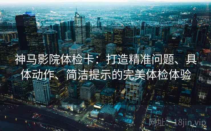 神马影院体检卡：打造精准问题、具体动作、简洁提示的完美体检体验