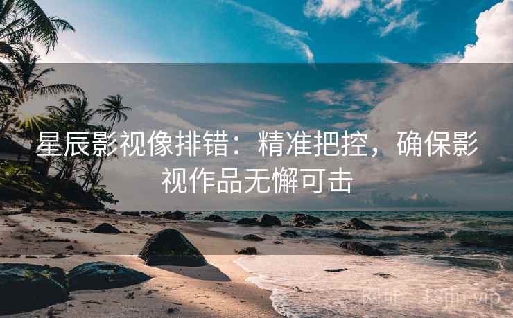 星辰影视像排错：精准把控，确保影视作品无懈可击