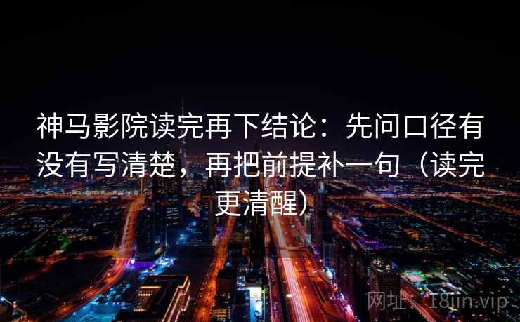 神马影院读完再下结论：先问口径有没有写清楚，再把前提补一句（读完更清醒）