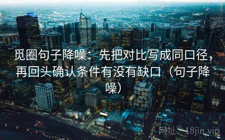 觅圈句子降噪：先把对比写成同口径，再回头确认条件有没有缺口（句子降噪）