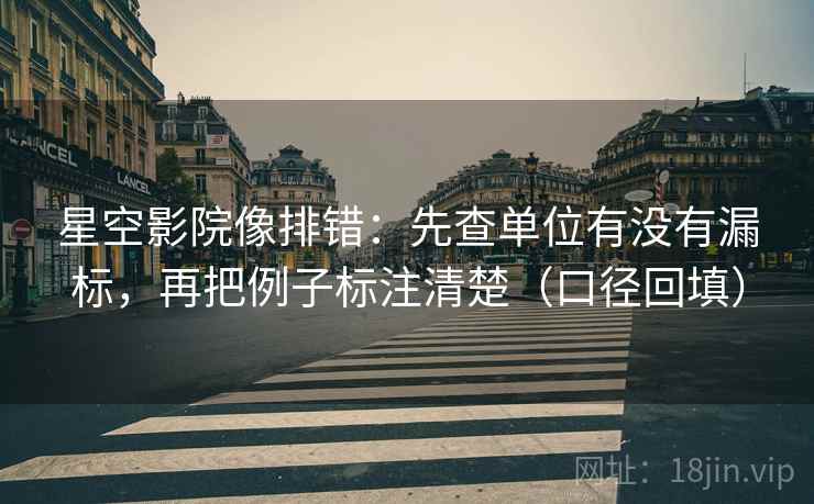 星空影院像排错：先查单位有没有漏标，再把例子标注清楚（口径回填）