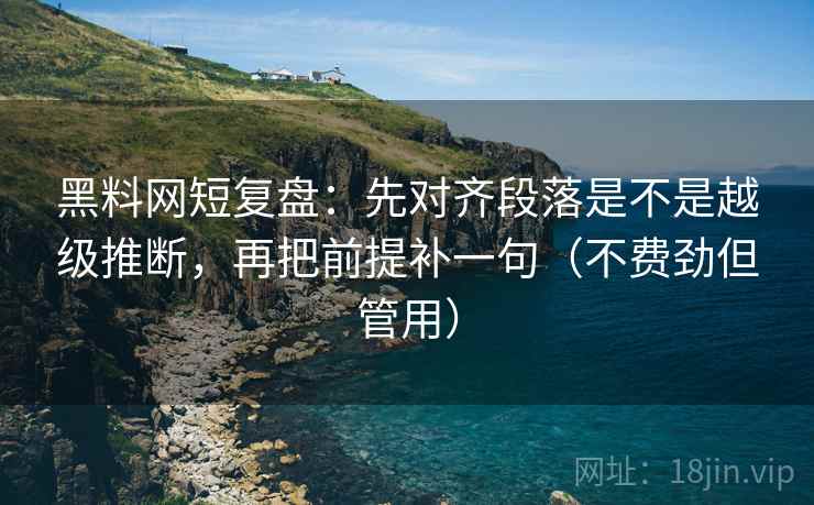 黑料网短复盘：先对齐段落是不是越级推断，再把前提补一句（不费劲但管用）