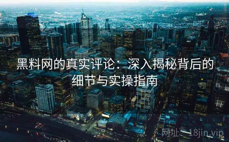 黑料网的真实评论：深入揭秘背后的细节与实操指南
