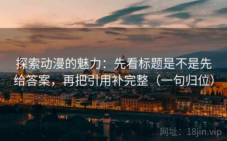 探索动漫的魅力：先看标题是不是先给答案，再把引用补完整（一句归位）