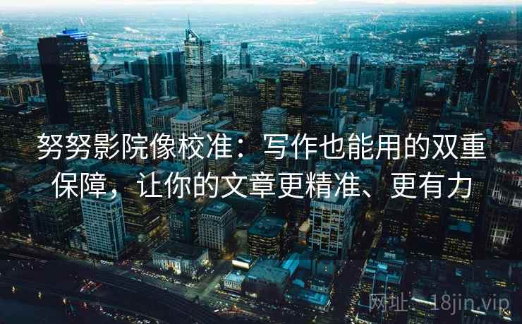 努努影院像校准：写作也能用的双重保障，让你的文章更精准、更有力