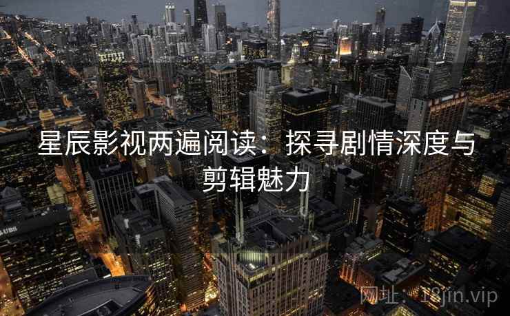 星辰影视两遍阅读：探寻剧情深度与剪辑魅力