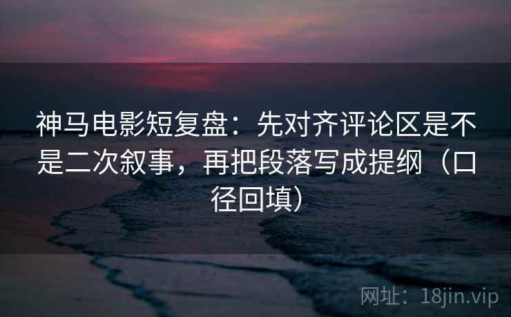 神马电影短复盘：先对齐评论区是不是二次叙事，再把段落写成提纲（口径回填）