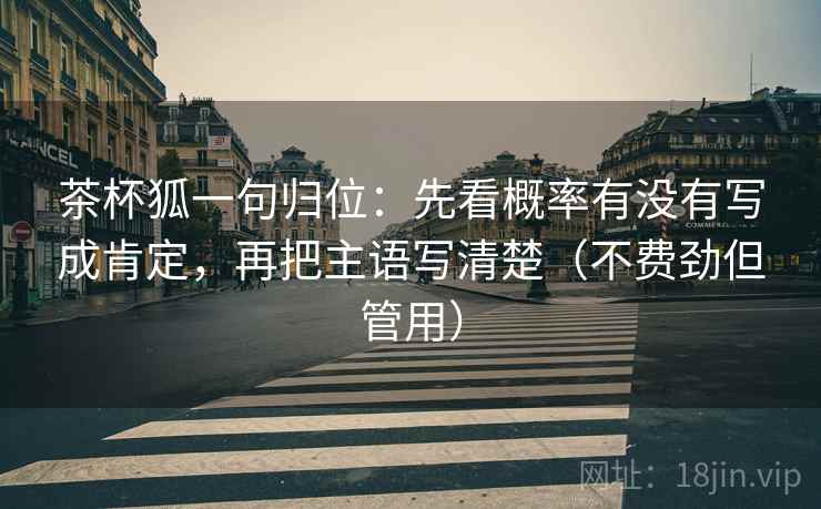 茶杯狐一句归位：先看概率有没有写成肯定，再把主语写清楚（不费劲但管用）
