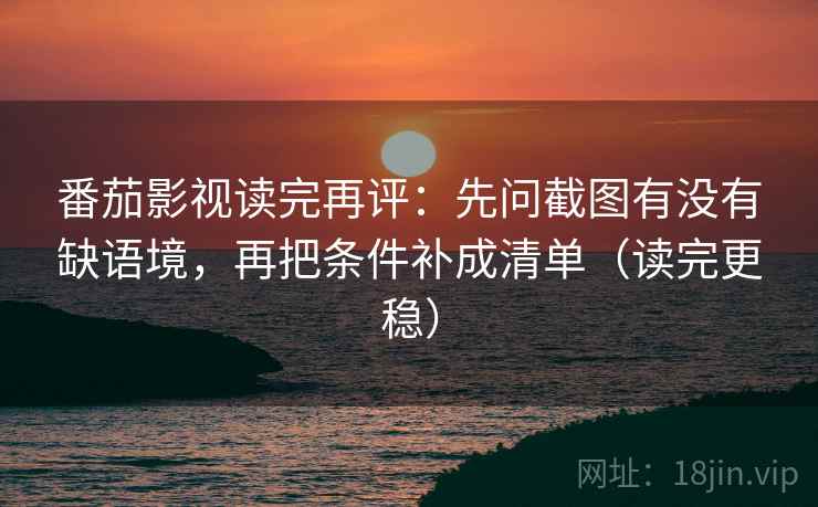 番茄影视读完再评：先问截图有没有缺语境，再把条件补成清单（读完更稳）
