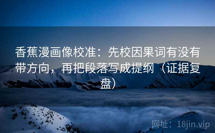 香蕉漫画像校准：先校因果词有没有带方向，再把段落写成提纲（证据复盘）