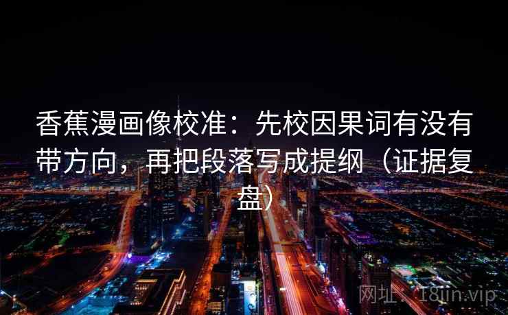 香蕉漫画像校准：先校因果词有没有带方向，再把段落写成提纲（证据复盘）