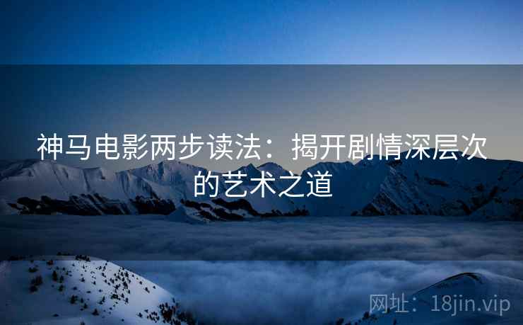 神马电影两步读法：揭开剧情深层次的艺术之道