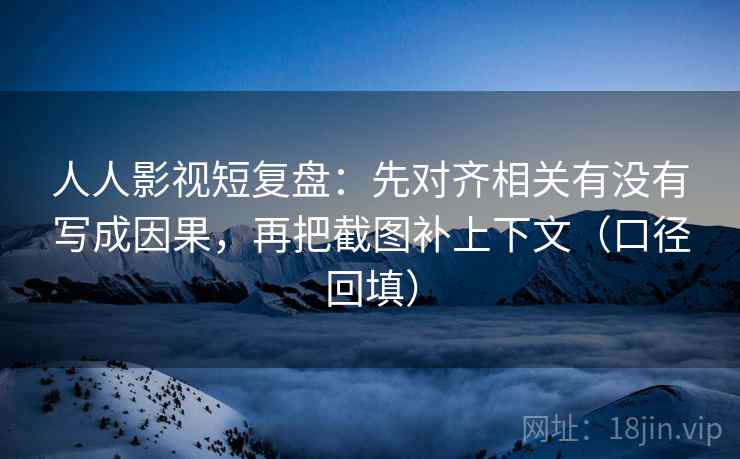 人人影视短复盘：先对齐相关有没有写成因果，再把截图补上下文（口径回填）
