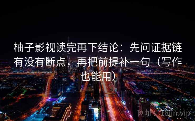 柚子影视读完再下结论：先问证据链有没有断点，再把前提补一句（写作也能用）