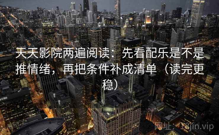 天天影院两遍阅读：先看配乐是不是推情绪，再把条件补成清单（读完更稳）