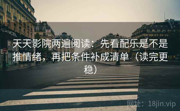 天天影院两遍阅读：先看配乐是不是推情绪，再把条件补成清单（读完更稳）