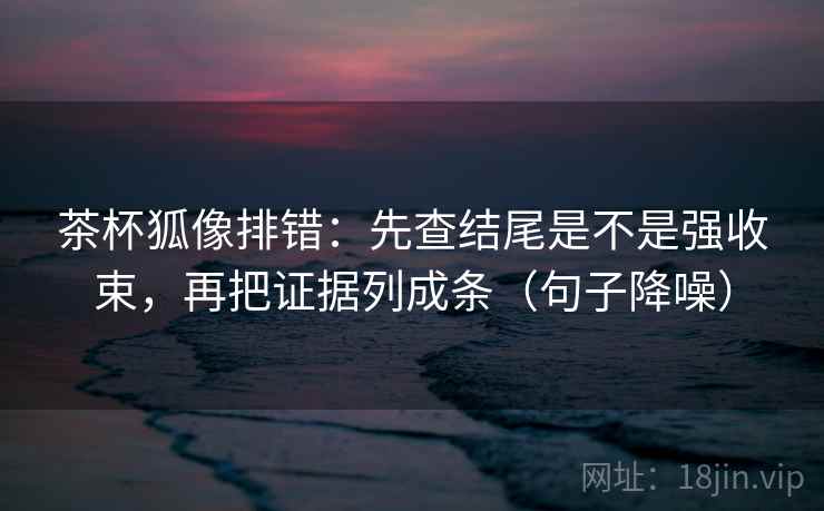 茶杯狐像排错：先查结尾是不是强收束，再把证据列成条（句子降噪）