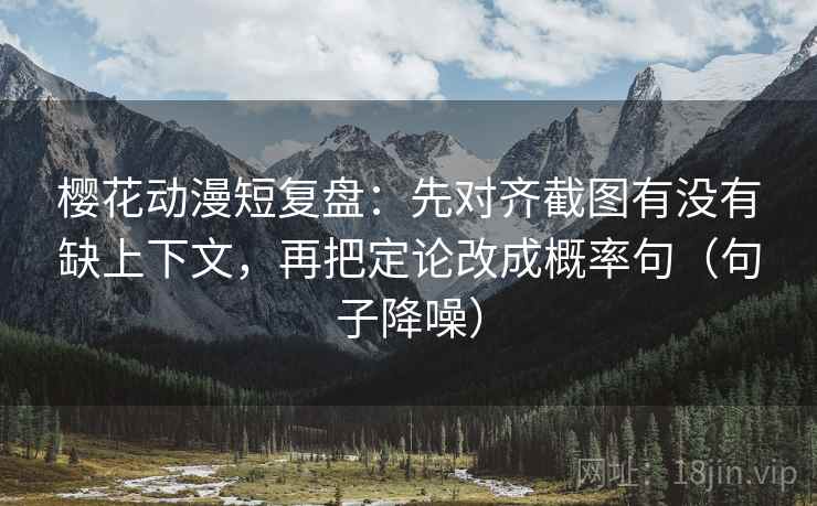 樱花动漫短复盘：先对齐截图有没有缺上下文，再把定论改成概率句（句子降噪）