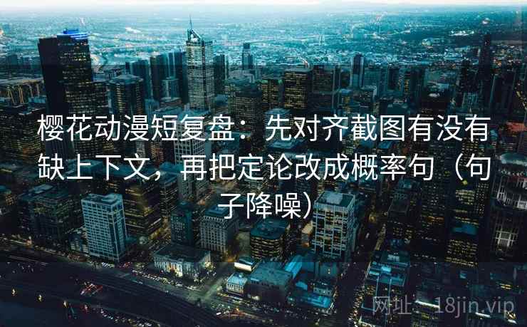 樱花动漫短复盘：先对齐截图有没有缺上下文，再把定论改成概率句（句子降噪）