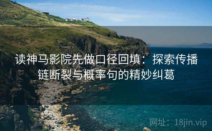 读神马影院先做口径回填：探索传播链断裂与概率句的精妙纠葛
