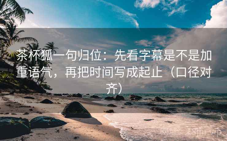 茶杯狐一句归位：先看字幕是不是加重语气，再把时间写成起止（口径对齐）