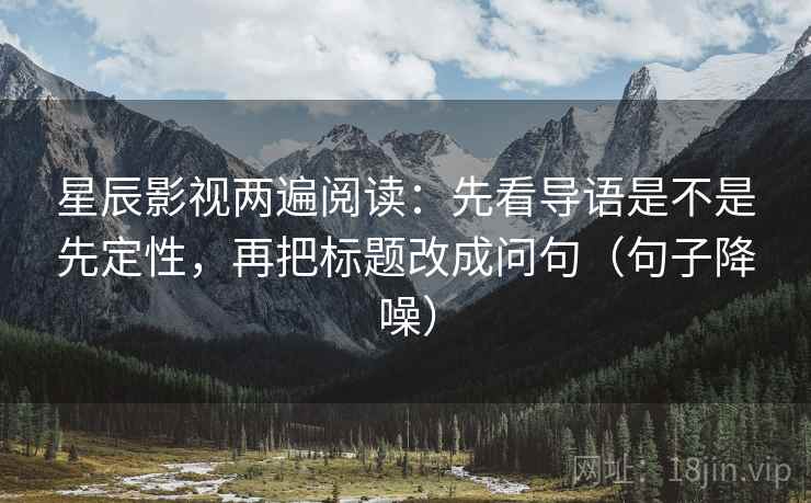 星辰影视两遍阅读：先看导语是不是先定性，再把标题改成问句（句子降噪）