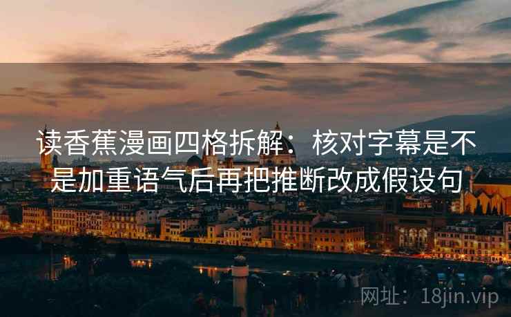 读香蕉漫画四格拆解：核对字幕是不是加重语气后再把推断改成假设句