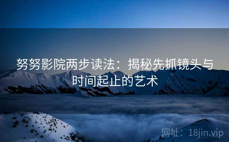 努努影院两步读法：揭秘先抓镜头与时间起止的艺术