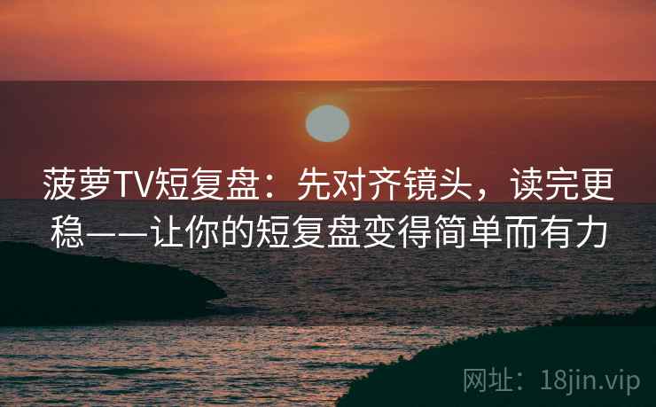 菠萝TV短复盘：先对齐镜头，读完更稳——让你的短复盘变得简单而有力