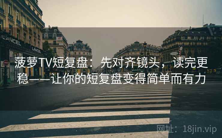 菠萝TV短复盘：先对齐镜头，读完更稳——让你的短复盘变得简单而有力