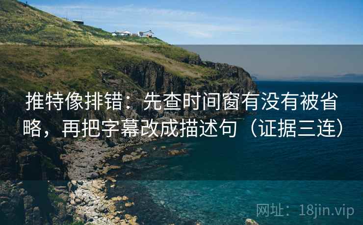 推特像排错：先查时间窗有没有被省略，再把字幕改成描述句（证据三连）
