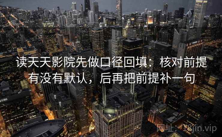 读天天影院先做口径回填：核对前提有没有默认，后再把前提补一句
