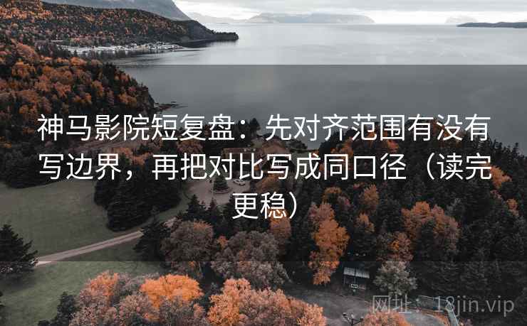 神马影院短复盘：先对齐范围有没有写边界，再把对比写成同口径（读完更稳）