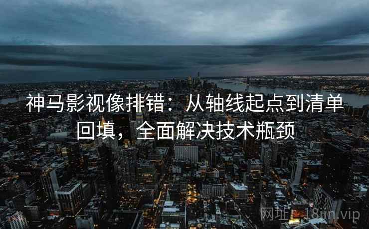 神马影视像排错：从轴线起点到清单回填，全面解决技术瓶颈