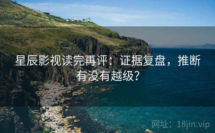 星辰影视读完再评：证据复盘，推断有没有越级？